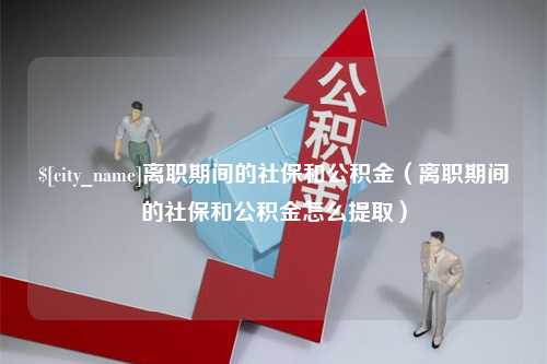 余姚离职期间的社保和公积金（离职期间的社保和公积金怎么提取）