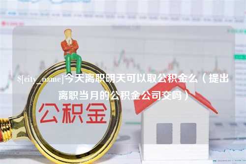 余姚今天离职明天可以取公积金么（提出离职当月的公积金公司交吗）