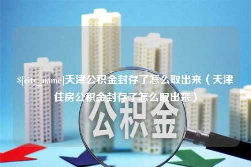 余姚天津公积金封存了怎么取出来（天津住房公积金封存了怎么取出来）