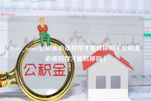 余姚公积金必须封存才能转移吗（公积金必须封存才能转移吗）