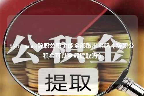 余姚辞职公积金能全部取出来吗（辞职公积金可以全部提取吗）