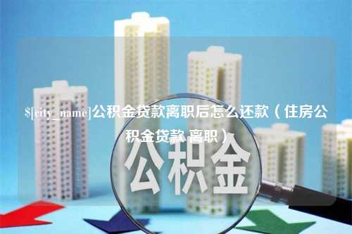 余姚公积金贷款离职后怎么还款（住房公积金贷款 离职）