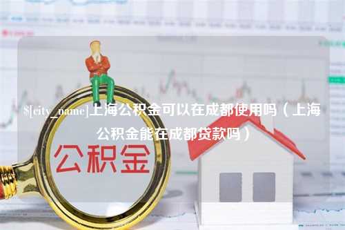 余姚上海公积金可以在成都使用吗（上海公积金能在成都贷款吗）