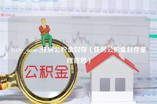 余姚住房公积金封存（住房公积金封存是啥意思）