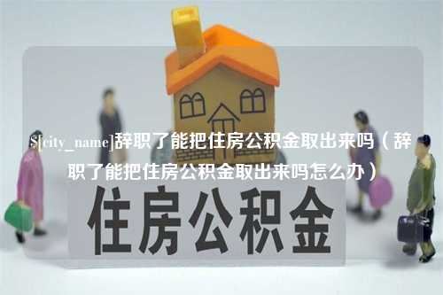 余姚辞职了能把住房公积金取出来吗（辞职了能把住房公积金取出来吗怎么办）